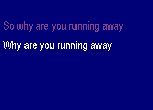 Why are you running away
