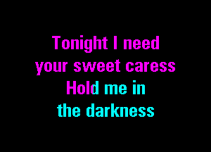 Tonight I need
your sweet caress

Hold me in
the darkness