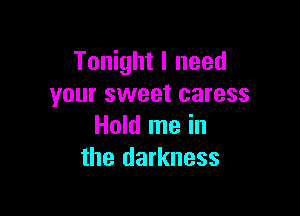 Tonight I need
your sweet caress

Hold me in
the darkness