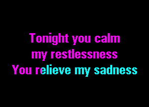 Tonight you calm

my restlessness
You relieve my sadness