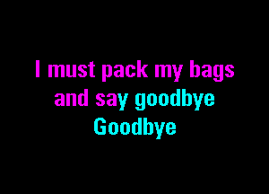 I must pack my bags

and say goodbye
Goodbye