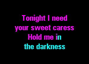 Tonight I need
your sweet caress

Hold me in
the darkness