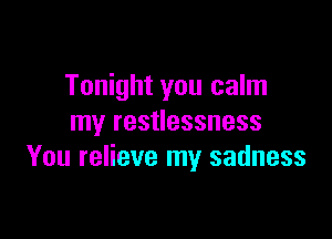 Tonight you calm

my restlessness
You relieve my sadness