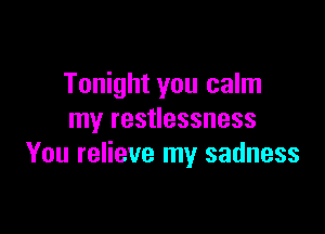 Tonight you calm

my restlessness
You relieve my sadness