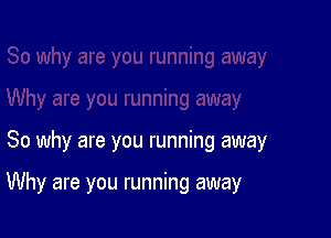 So why are you running away

Why are you running away