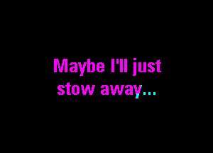 Maybe I'll just

stow away...