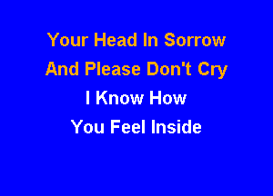 Your Head In Sorrow
And Please Don't Cry

I Know How
You Feel Inside