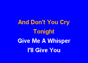 And Don't You Cry

Tonight
Give Me A Whisper
I'll Give You