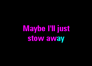 Maybe I'll just

stow away