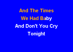 And The Times
We Had Baby
And Don't You Cry

Tonight