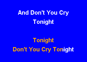 And Don't You Cry
Tonight

Tonight
Don't You Cry Tonight
