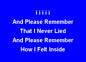 And Please Remember
That I Never Lied

And Please Remember
How I Felt Inside