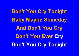 Don't You Cry Tonight
Baby Maybe Someday
And Don't You Cry

Don't You Ever Cry
Don't You Cry Tonight