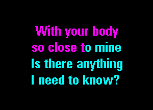 With your body
so close to mine

Is there anything
I need to know?