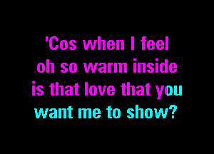 'Cos when I feel
oh so warm inside

is that love that you
want me to show?