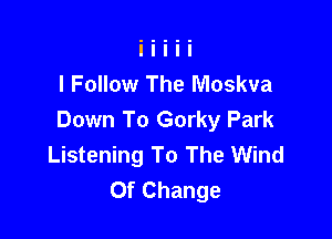 l Follow The Moskva

Down To Gorky Park
Listening To The Wind
Of Change