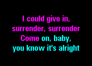 I could give in,
surrender. surrender

Come on, baby.
you know it's alright