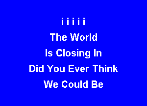 The World

Is Closing In
Did You Ever Think
We Could Be