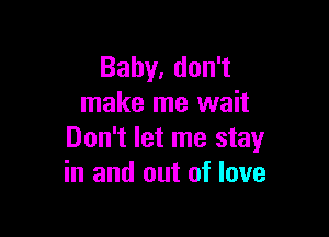 Bahy,don1
make me wait

Don't let me stay
in and out of love