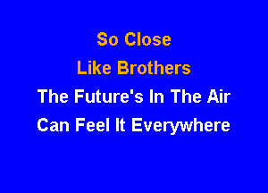 So Close
Like Brothers
The Future's In The Air

Can Feel It Everywhere