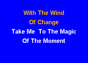 With The Wind
Of Change
Take Me To The Magic

Of The Moment