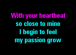 With your heartbeat
so close to mine

I begin to feel
my passion grow