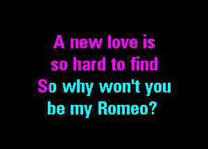 A new love is
so hard to find

So why won't you
be my Romeo?