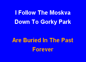 l Follow The Moskva
Down To Gorky Park

Are Buried In The Past
Forever