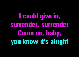 I could give in,
surrender. surrender

Come on, baby.
you know it's alright