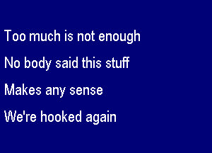 Too much is not enough

No body said this stuff
Makes any sense

We're hooked again