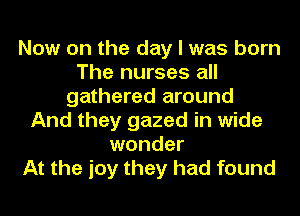 Now on the day I was born
The nurses all
gathered around
And they gazed in wide
wonder
At the joy they had found