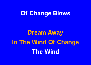 Of Change Blows

Dream Away
In The Wind Of Change
The Wind