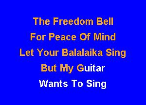 The Freedom Bell
For Peace Of Mind

Let Your Balalaika Sing
But My Guitar
Wants To Sing