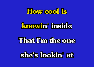 How cool is

knowin' inside

That I'm the one

she's lookin' at