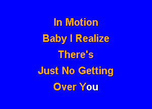 In Motion

Baby I Realize

There's
Just No Getting
Over You