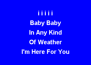 Baby Baby
In Any Kind

Of Weather
I'm Here For You