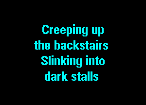 Creeping up
the hackstairs

Slinking into
dark stalls