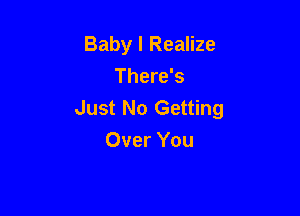 Baby I Realize
There's

Just No Getting
Over You