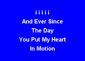 And Ever Since
The Day

You Put My Heart
In Motion