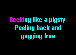 Reeking like a pigsty

Peeling back and
gagging free