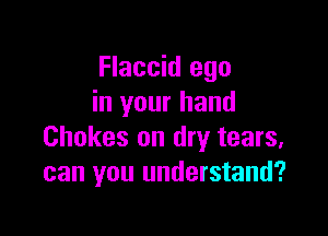 Flaccid ego
in your hand

Chokes on dry tears,
can you understand?