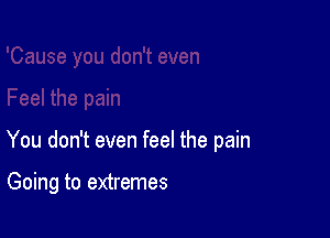 You don't even feel the pain

Going to extremes