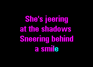She's ieering
at the shadows

Sneering behind
a smile