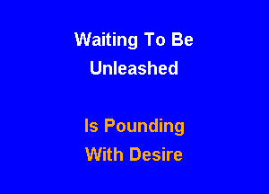 Waiting To Be
Unleashed

ls Pounding
With Desire