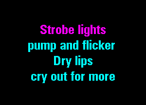 Strobe lights
pump and flicker

Dry lips
cry out for more