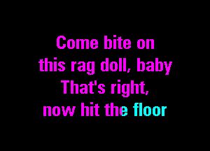 Come bite on
this rag doll. baby

That's right,
now hit the floor