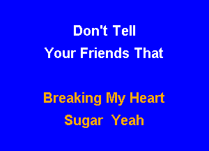 Don't Tell
Your Friends That

Breaking My Heart
Sugar Yeah