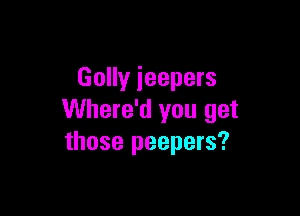 Golly ieepers

Where'd you get
those peepers?