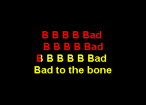 BBBBBad
BBBBBad

B B B B B Bad
Bad to the bone