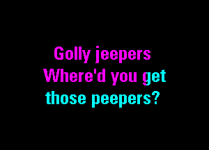 Golly ieepers

Where'd you get
those peepers?